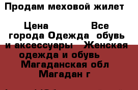 Продам меховой жилет › Цена ­ 14 500 - Все города Одежда, обувь и аксессуары » Женская одежда и обувь   . Магаданская обл.,Магадан г.